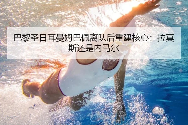 巴黎圣日耳曼姆巴佩离队后重建核心：拉莫斯还是内马尔 | www.hth.com