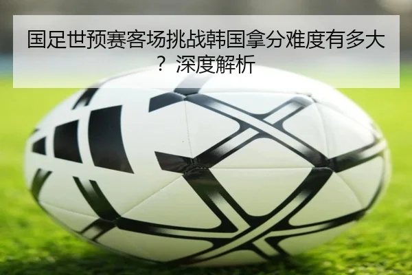 国足世预赛客场挑战韩国拿分难度有多大？深度解析 | hth