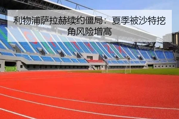 利物浦萨拉赫续约僵局：夏季被沙特挖角风险增高