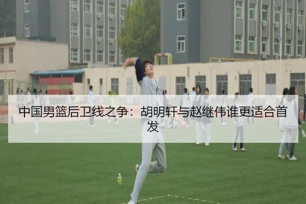 中国男篮后卫线之争：胡明轩与赵继伟谁更适合首发