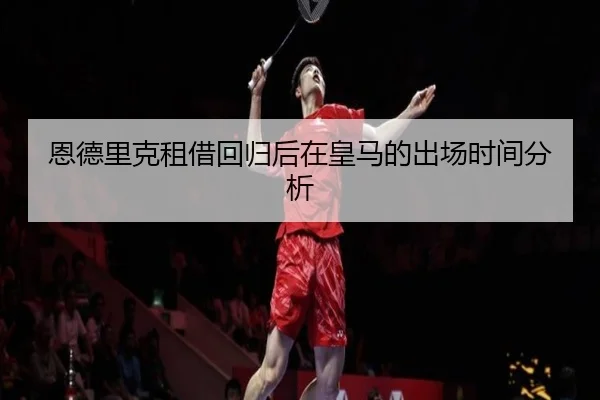 恩德里克租借回归后在皇马的出场时间分析