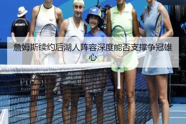 詹姆斯续约后湖人阵容深度能否支撑争冠雄心